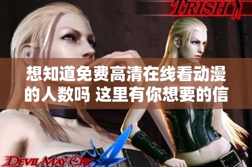 想知道免费高清在线看动漫的人数吗 这里有你想要的信息！