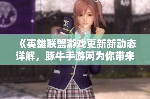 《英雄联盟游戏更新新动态详解，豚牛手游网为你带来最新消息》