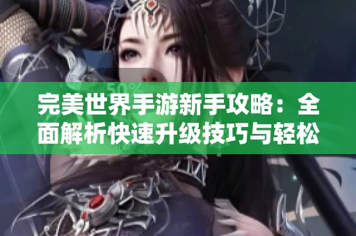 完美世界手游新手攻略：全面解析快速升级技巧与轻松提升攻略