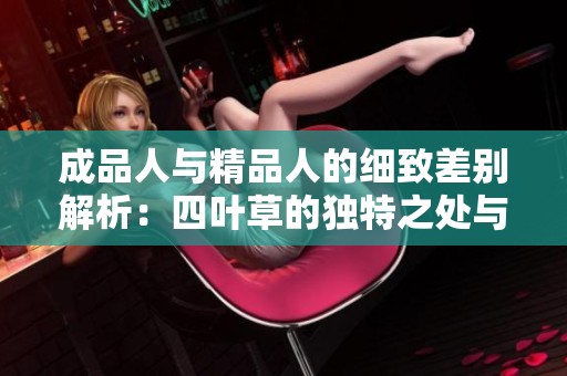 成品人与精品人的细致差别解析：四叶草的独特之处与价值分享