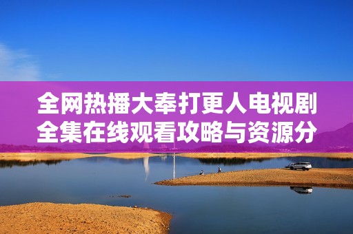全网热播大奉打更人电视剧全集在线观看攻略与资源分享