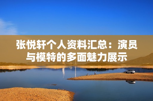 张悦轩个人资料汇总：演员与模特的多面魅力展示