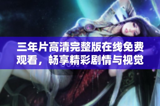 三年片高清完整版在线免费观看，畅享精彩剧情与视觉盛宴