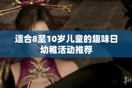 适合8至10岁儿童的趣味日幼稚活动推荐