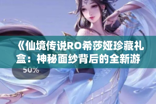 《仙境传说RO希莎娅珍藏礼盒：神秘面纱背后的全新游戏体验》