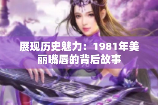 展现历史魅力：1981年美丽嘴唇的背后故事