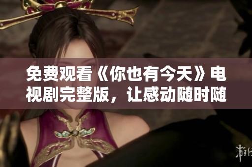 免费观看《你也有今天》电视剧完整版，让感动随时随地陪伴你