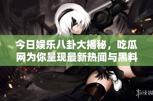 今日娱乐八卦大揭秘，吃瓜网为你呈现最新热闻与黑料爆料