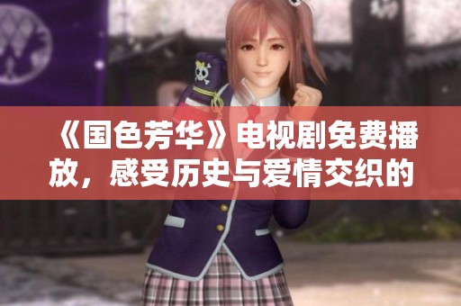 《国色芳华》电视剧免费播放，感受历史与爱情交织的动人故事
