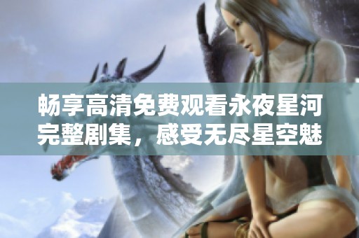 畅享高清免费观看永夜星河完整剧集，感受无尽星空魅力