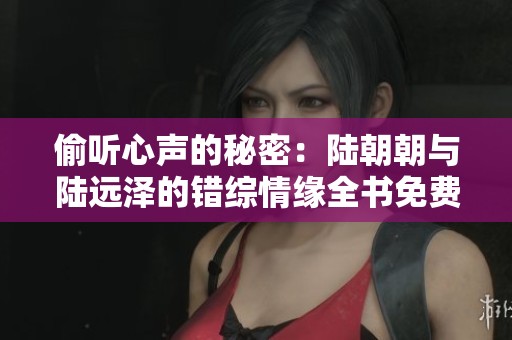 偷听心声的秘密：陆朝朝与陆远泽的错综情缘全书免费阅读