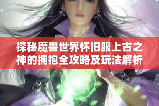 探秘魔兽世界怀旧服上古之神的拥抱全攻略及玩法解析
