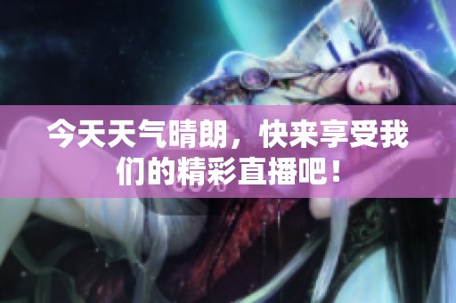 今天天气晴朗，快来享受我们的精彩直播吧！
