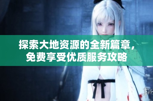 探索大地资源的全新篇章，免费享受优质服务攻略