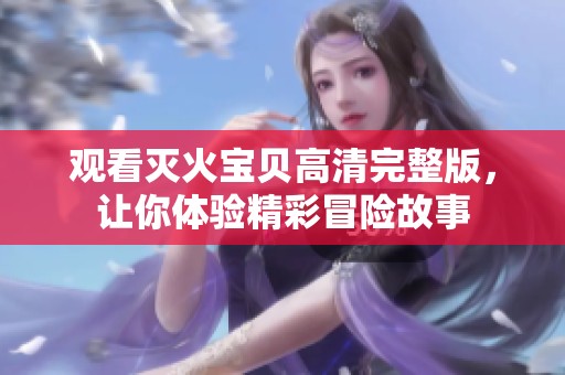 观看灭火宝贝高清完整版，让你体验精彩冒险故事