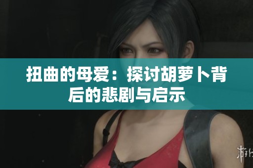 扭曲的母爱：探讨胡萝卜背后的悲剧与启示