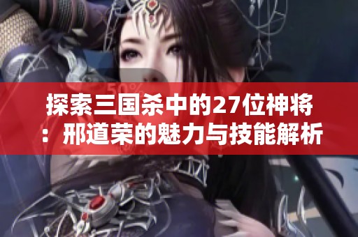 探索三国杀中的27位神将：邢道荣的魅力与技能解析