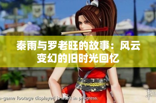秦雨与罗老旺的故事：风云变幻的旧时光回忆