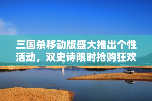 三国杀移动版盛大推出个性活动，双史诗限时抢购狂欢等你来！