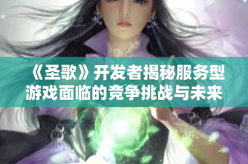 《圣歌》开发者揭秘服务型游戏面临的竞争挑战与未来展望