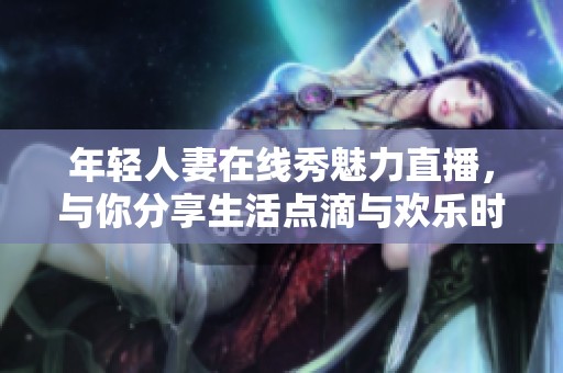 年轻人妻在线秀魅力直播，与你分享生活点滴与欢乐时光