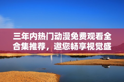 三年内热门动漫免费观看全合集推荐，邀您畅享视觉盛宴