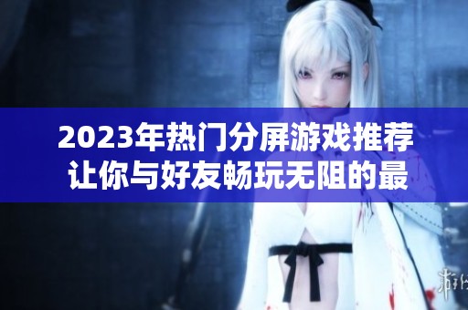 2023年热门分屏游戏推荐 让你与好友畅玩无阻的最佳选择