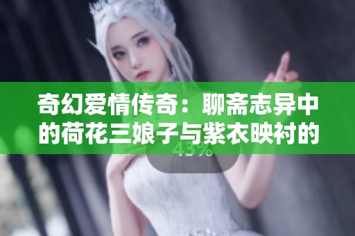 奇幻爱情传奇：聊斋志异中的荷花三娘子与紫衣映衬的秘密