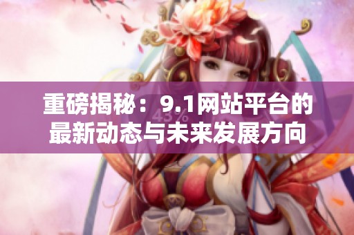 重磅揭秘：9.1网站平台的最新动态与未来发展方向