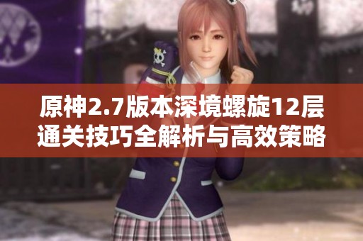 原神2.7版本深境螺旋12层通关技巧全解析与高效策略分享