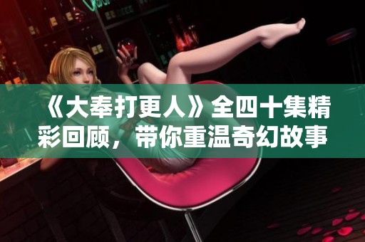 《大奉打更人》全四十集精彩回顾，带你重温奇幻故事世界