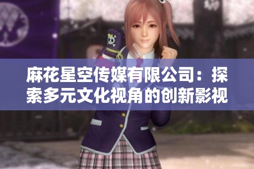 麻花星空传媒有限公司：探索多元文化视角的创新影视作品