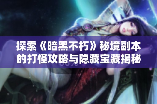 探索《暗黑不朽》秘境副本的打怪攻略与隐藏宝藏揭秘