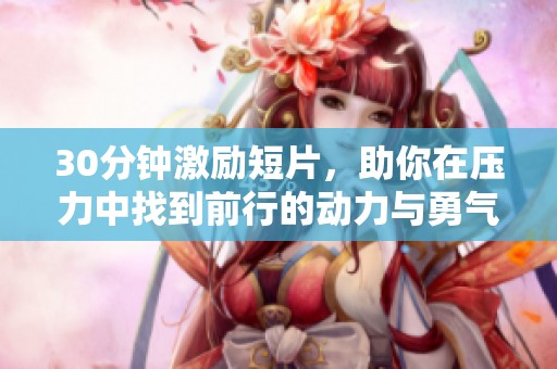 30分钟激励短片，助你在压力中找到前行的动力与勇气