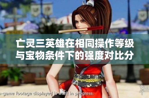 亡灵三英雄在相同操作等级与宝物条件下的强度对比分析