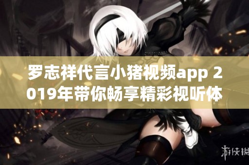罗志祥代言小猪视频app 2019年带你畅享精彩视听体验