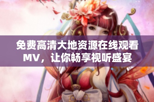 免费高清大地资源在线观看MV，让你畅享视听盛宴