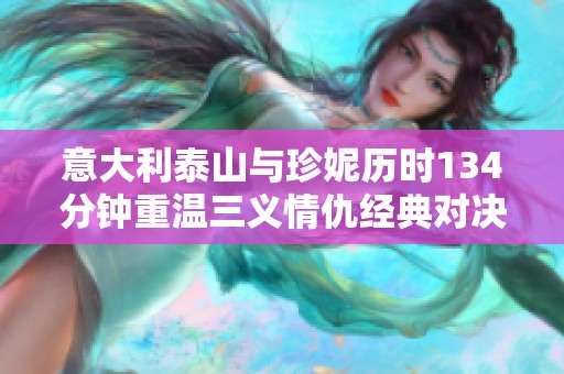 意大利泰山与珍妮历时134分钟重温三义情仇经典对决再续传奇史诗