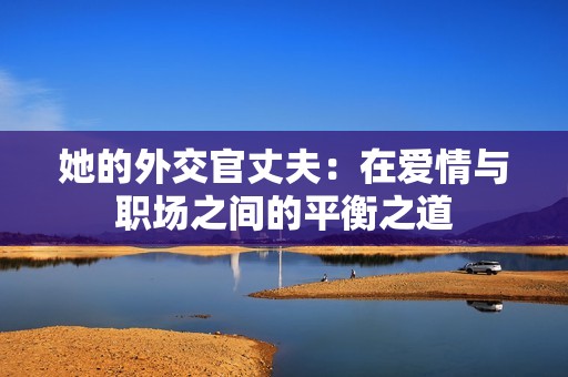 她的外交官丈夫：在爱情与职场之间的平衡之道
