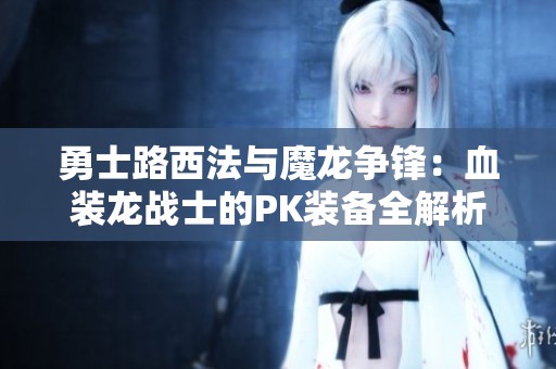 勇士路西法与魔龙争锋：血装龙战士的PK装备全解析指南