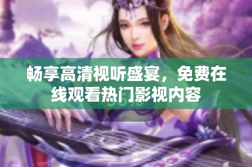 畅享高清视听盛宴，免费在线观看热门影视内容