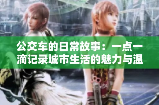 公交车的日常故事：一点一滴记录城市生活的魅力与温暖