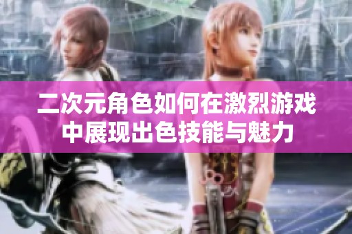 二次元角色如何在激烈游戏中展现出色技能与魅力