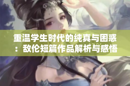 重温学生时代的纯真与困惑：敌伦短篇作品解析与感悟