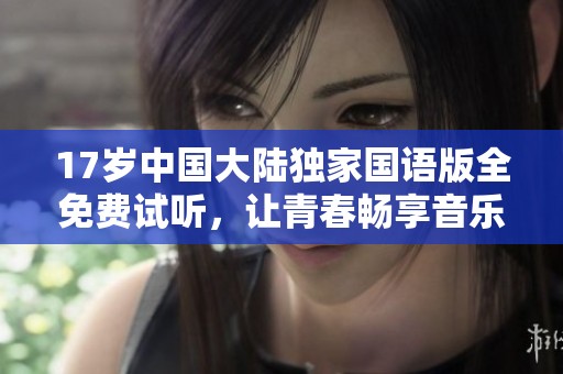 17岁中国大陆独家国语版全免费试听，让青春畅享音乐魅力