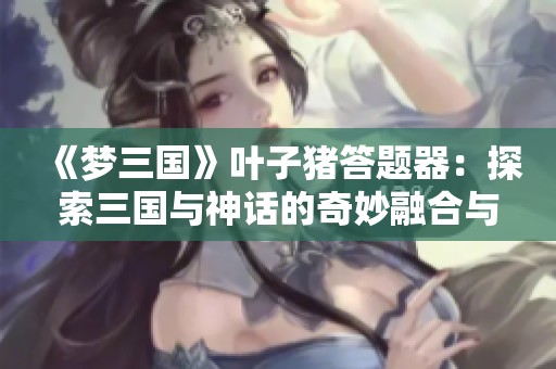 《梦三国》叶子猪答题器：探索三国与神话的奇妙融合与战斗策略提升