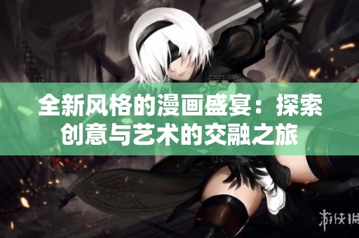 全新风格的漫画盛宴：探索创意与艺术的交融之旅