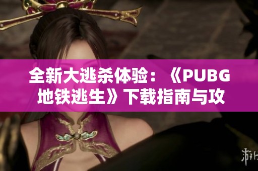 全新大逃杀体验：《PUBG 地铁逃生》下载指南与攻略分享