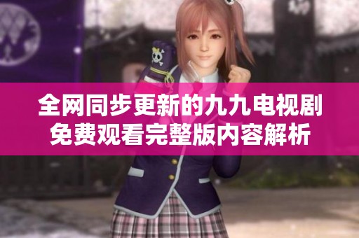 全网同步更新的九九电视剧免费观看完整版内容解析