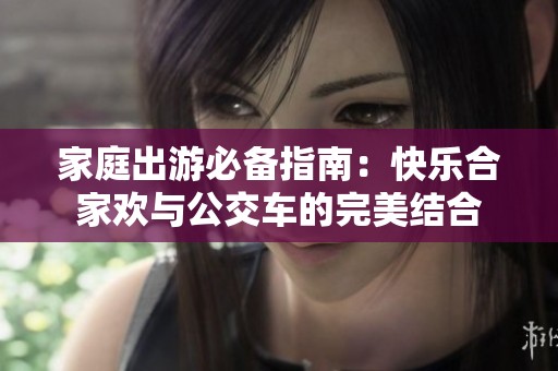 家庭出游必备指南：快乐合家欢与公交车的完美结合